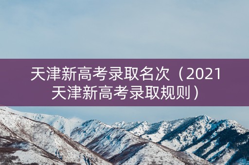 天津新高考录取名次(2021天津新高考录取规则) 天津新高考录取名次(2021天津新高考录取规则)