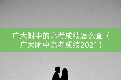 广大附中的高考成绩怎么查（广大附中高考成绩2021）