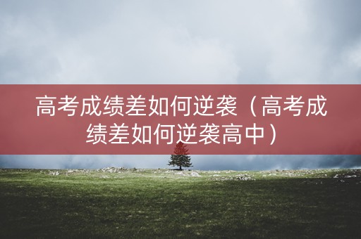 高考成绩差如何逆袭(高考成绩差如何逆袭高中) 高考成绩差如何逆袭(高考成绩差如何逆袭高中)