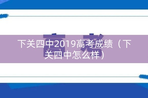 下关四中2019高考成绩(下关四中怎么样) 下关四中2019高考成绩(下关四中怎么样)