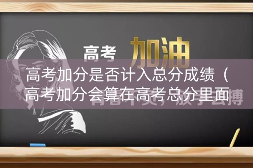 高考加分是否计入总分成绩（高考加分会算在高考总分里面?）