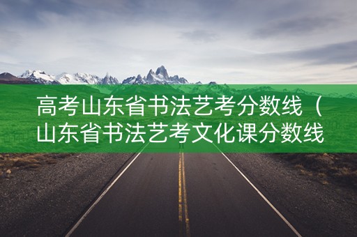 高考山东省书法艺考分数线（山东省书法艺考文化课分数线）