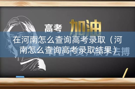 在河南怎么查询高考录取(河南怎么查询高考录取结果) 在河南怎么查询高考录取(河南怎么查询高考录取结果)