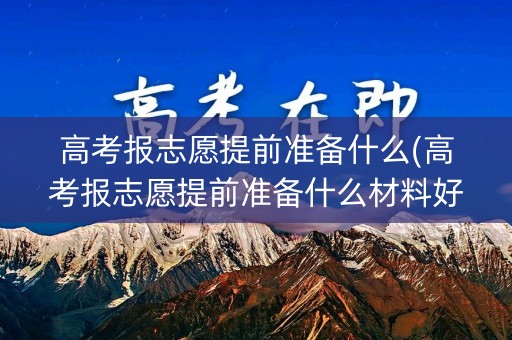 高考报志愿提前准备什么(高考报志愿提前准备什么材料好)