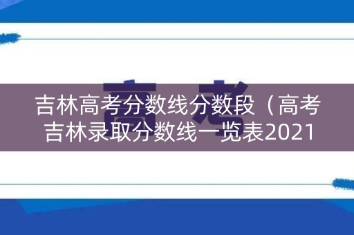 吉林高考分数线分数段（高考吉林录取分数线一览表2021）