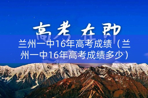 兰州一中16年高考成绩（兰州一中16年高考成绩多少）