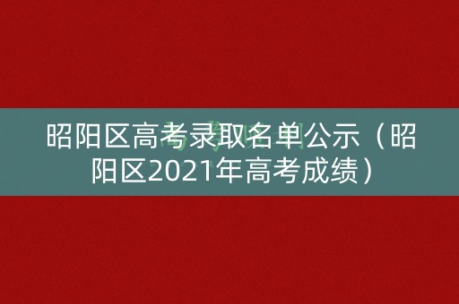 昭阳区高考录取名单公示(昭阳区2021年高考成绩) 昭阳区高考录取名单公示(昭阳区2021年高考成绩)