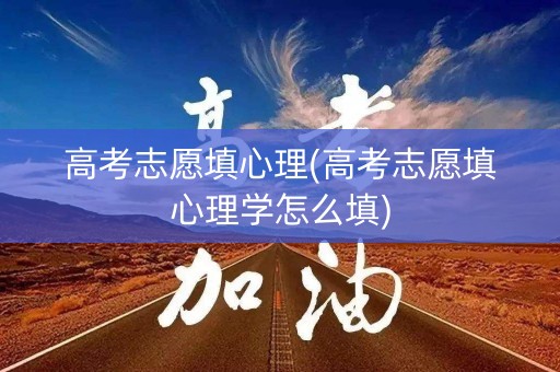 高考志愿填心理(高考志愿填心理学怎么填)