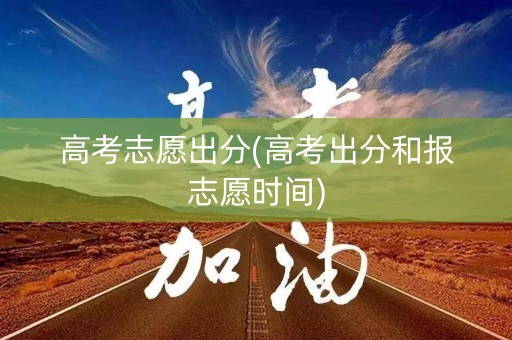 高考志愿出分(高考出分和报志愿时间)