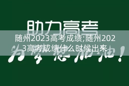 随州2023高考成绩;随州2023高考成绩什么时候出来