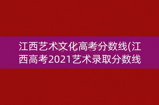 江西艺术文化高考分数线(江西高考2021艺术录取分数线)
