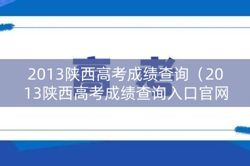 2013陕西高考成绩查询（2013陕西高考成绩查询入口官网）