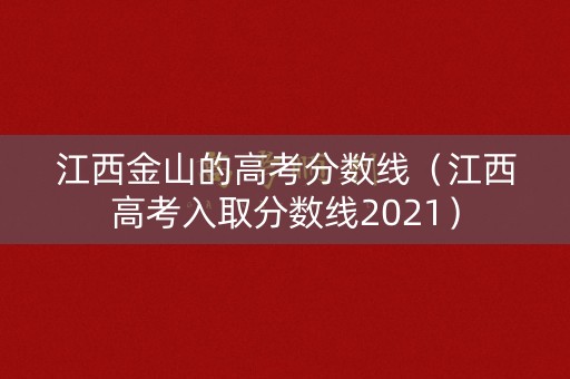 江西金山的高考分数线(江西高考入取分数线2021) 江西金山的高考分数线(江西高考入取分数线2021)