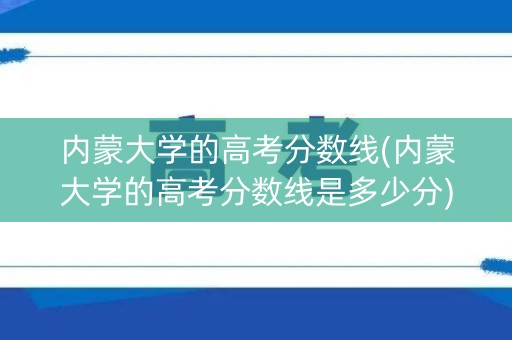 内蒙大学的高考分数线(内蒙大学的高考分数线是多少分)