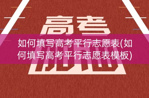 如何填写高考平行志愿表(如何填写高考平行志愿表模板)