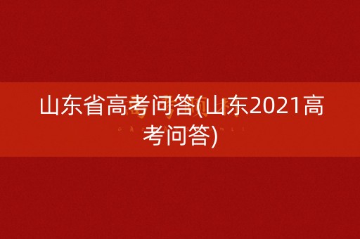 山东省高考问答(山东2021高考问答)