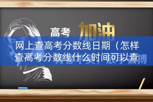 网上查高考分数线日期（怎样查高考分数线什么时间可以查）