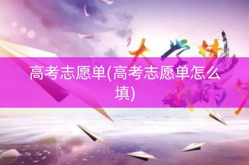 高考志愿单(高考志愿单怎么填)