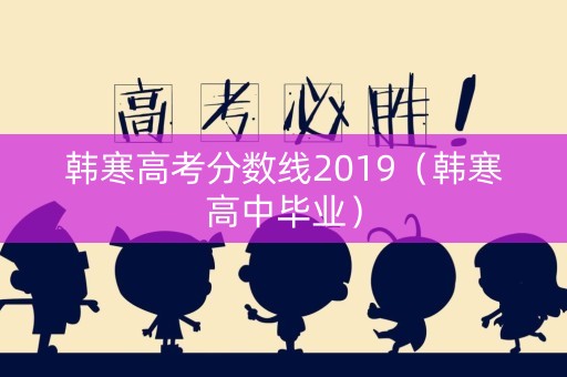 韩寒高考分数线2019（韩寒高中毕业）