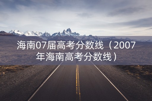 海南07届高考分数线（2007年海南高考分数线）