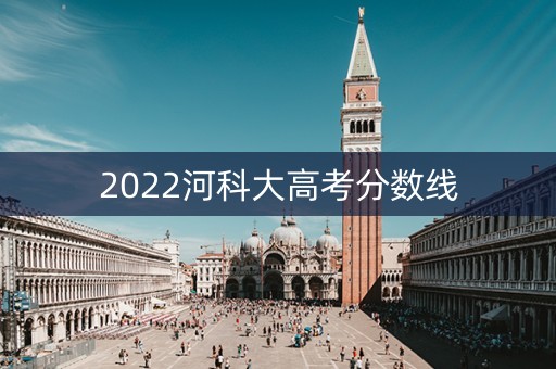 2022河科大高考分数线