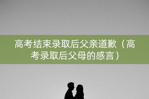 高考结束录取后父亲道歉(高考录取后父母的感言) 高考结束录取后父亲道歉(高考录取后父母的感言)
