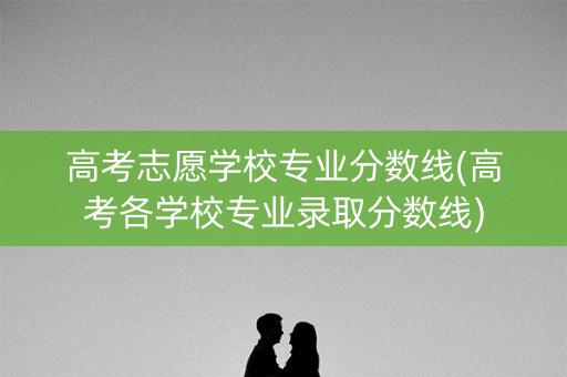高考志愿学校专业分数线(高考各学校专业录取分数线) 高考志愿学校专业分数线(高考各学校专业录取分数线)