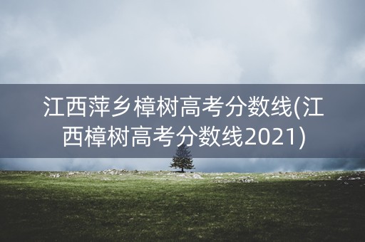 江西萍乡樟树高考分数线(江西樟树高考分数线2021) 江西萍乡樟树高考分数线(江西樟树高考分数线2021)