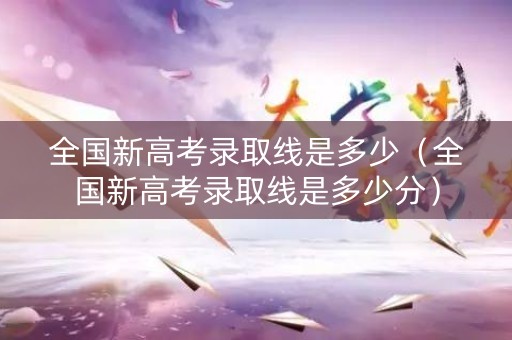 全国新高考录取线是多少(全国新高考录取线是多少分) 全国新高考录取线是多少(全国新高考录取线是多少分)