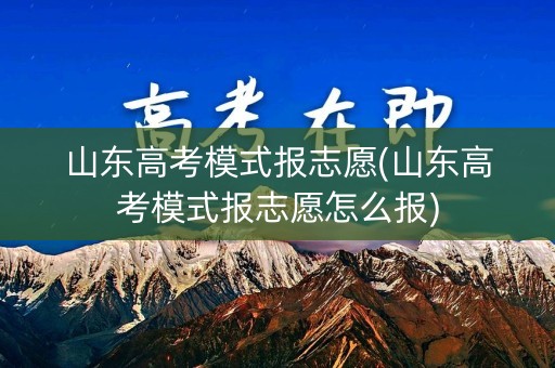 山东高考模式报志愿(山东高考模式报志愿怎么报) 山东高考模式报志愿(山东高考模式报志愿怎么报)
