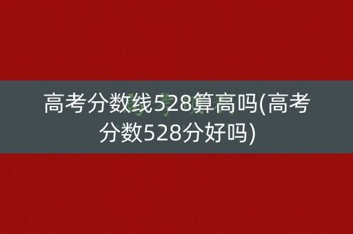 高考分数线528算高吗(高考分数528分好吗)