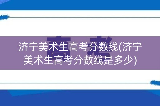 济宁美术生高考分数线(济宁美术生高考分数线是多少) 济宁美术生高考分数线(济宁美术生高考分数线是多少)