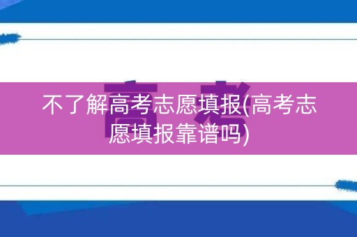 不了解高考志愿填报(高考志愿填报靠谱吗) 不了解高考志愿填报(高考志愿填报靠谱吗)