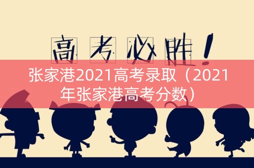 张家港2021高考录取（2021年张家港高考分数）