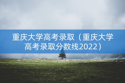 重庆大学高考录取(重庆大学高考录取分数线2022) 重庆大学高考录取(重庆大学高考录取分数线2022)