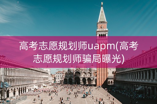 高考志愿规划师uapm(高考志愿规划师骗局曝光) 高考志愿规划师uapm(高考志愿规划师骗局曝光)