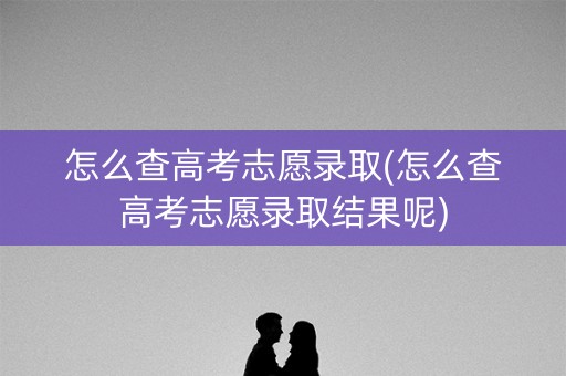怎么查高考志愿录取(怎么查高考志愿录取结果呢) 怎么查高考志愿录取(怎么查高考志愿录取结果呢)