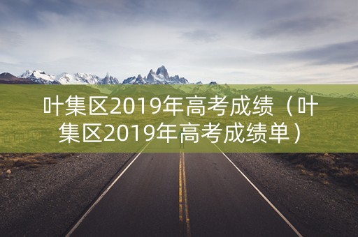 叶集区2019年高考成绩(叶集区2019年高考成绩单) 叶集区2019年高考成绩(叶集区2019年高考成绩单)