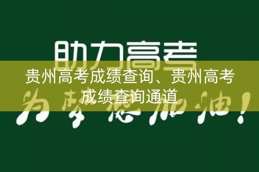 贵州高考成绩查询、贵州高考成绩查询通道 贵州高考成绩查询、贵州高考成绩查询通道