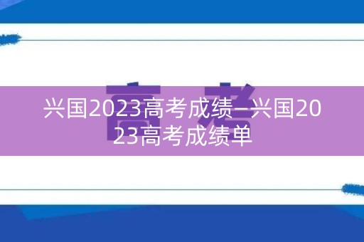 兴国2023高考成绩—兴国2023高考成绩单 兴国2023高考成绩—兴国2023高考成绩单
