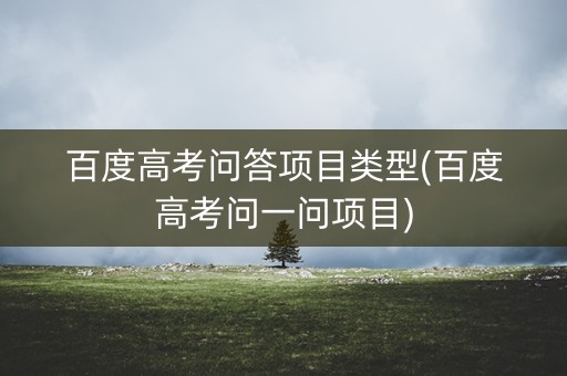 百度高考问答项目类型(百度高考问一问项目)