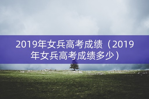 2019年女兵高考成绩（2019年女兵高考成绩多少）