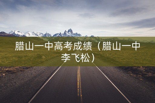 腊山一中高考成绩（腊山一中李飞松）