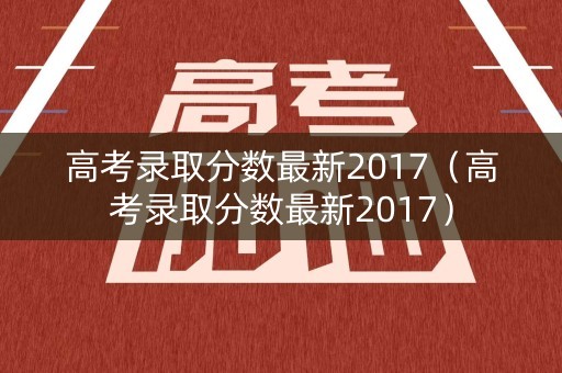 高考录取分数最新2017（高考录取分数最新2017）