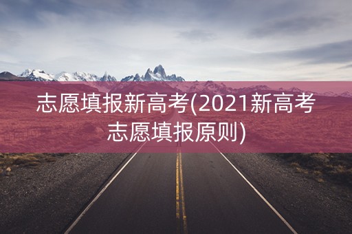 志愿填报新高考(2021新高考志愿填报原则) 志愿填报新高考(2021新高考志愿填报原则)
