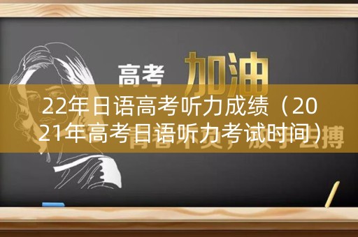22年日语高考听力成绩(2021年高考日语听力考试时间) 22年日语高考听力成绩(2021年高考日语听力考试时间)