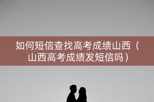 如何短信查找高考成绩山西（山西高考成绩发短信吗）