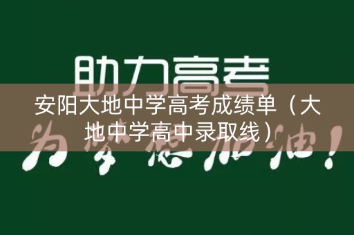 安阳大地中学高考成绩单(大地中学高中录取线) 安阳大地中学高考成绩单(大地中学高中录取线)