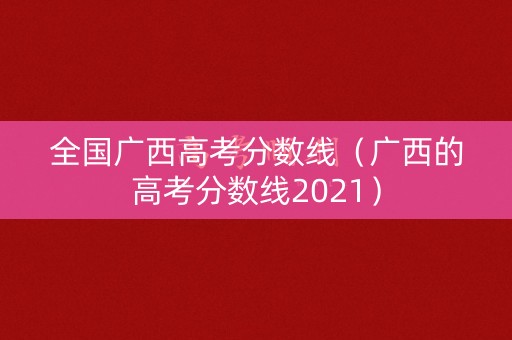 全国广西高考分数线（广西的高考分数线2021）