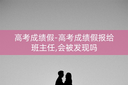 高考成绩假-高考成绩假报给班主任,会被发现吗